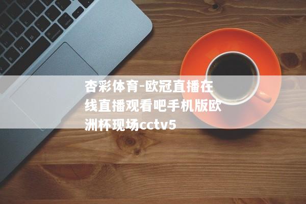 杏彩体育-欧冠直播在线直播观看吧手机版欧洲杯现场cctv5